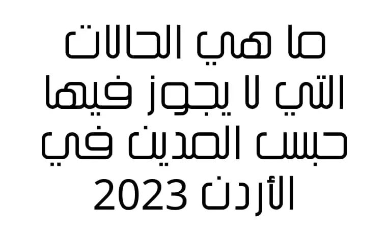 ما هي الحالات التي لا يجوز فيها حبس المدين في الأردن 2023